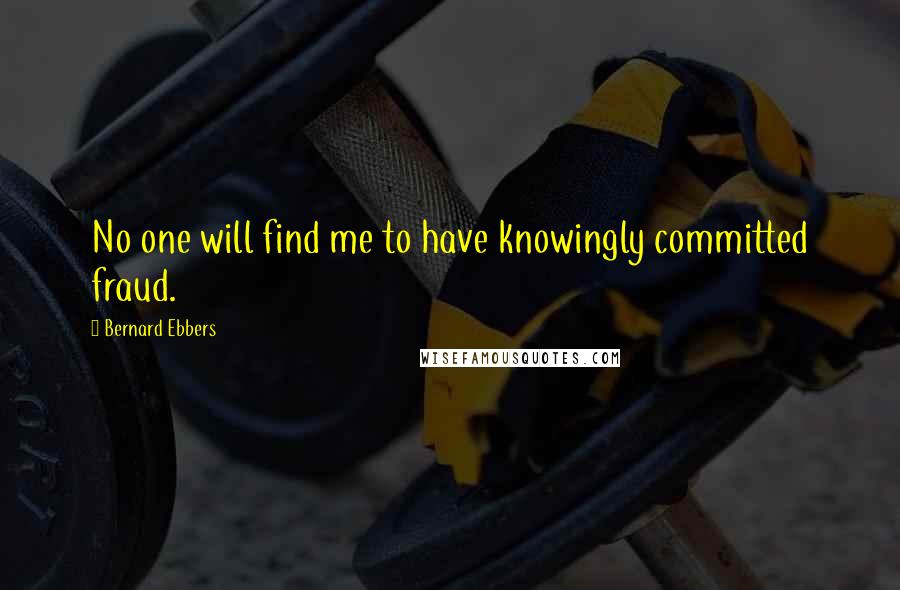 Bernard Ebbers Quotes: No one will find me to have knowingly committed fraud.