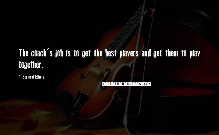 Bernard Ebbers Quotes: The coach's job is to get the best players and get them to play together.