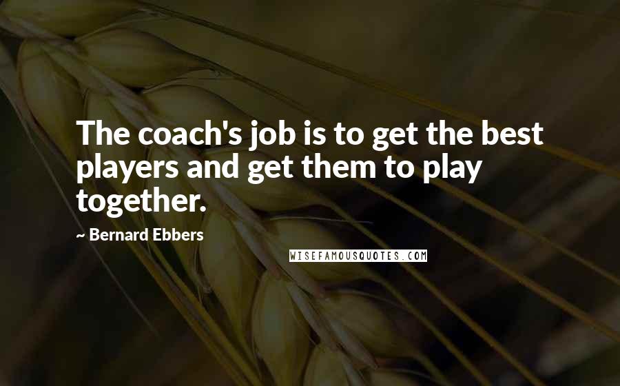 Bernard Ebbers Quotes: The coach's job is to get the best players and get them to play together.