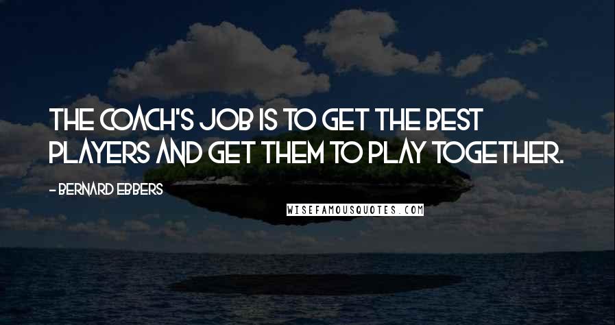 Bernard Ebbers Quotes: The coach's job is to get the best players and get them to play together.