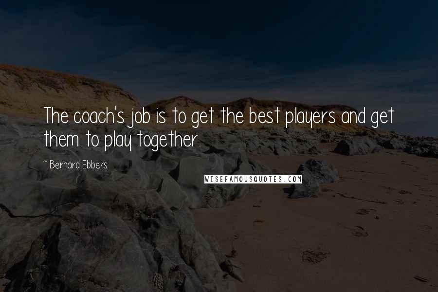 Bernard Ebbers Quotes: The coach's job is to get the best players and get them to play together.