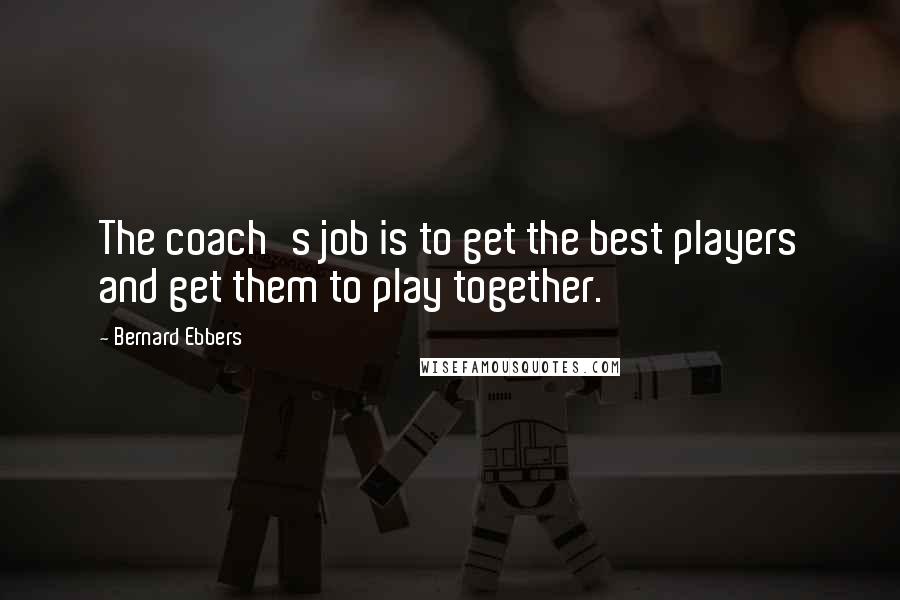 Bernard Ebbers Quotes: The coach's job is to get the best players and get them to play together.