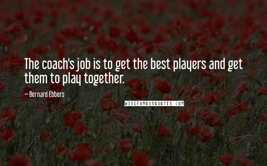 Bernard Ebbers Quotes: The coach's job is to get the best players and get them to play together.