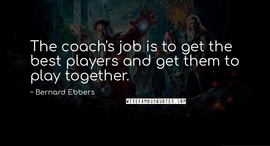 Bernard Ebbers Quotes: The coach's job is to get the best players and get them to play together.