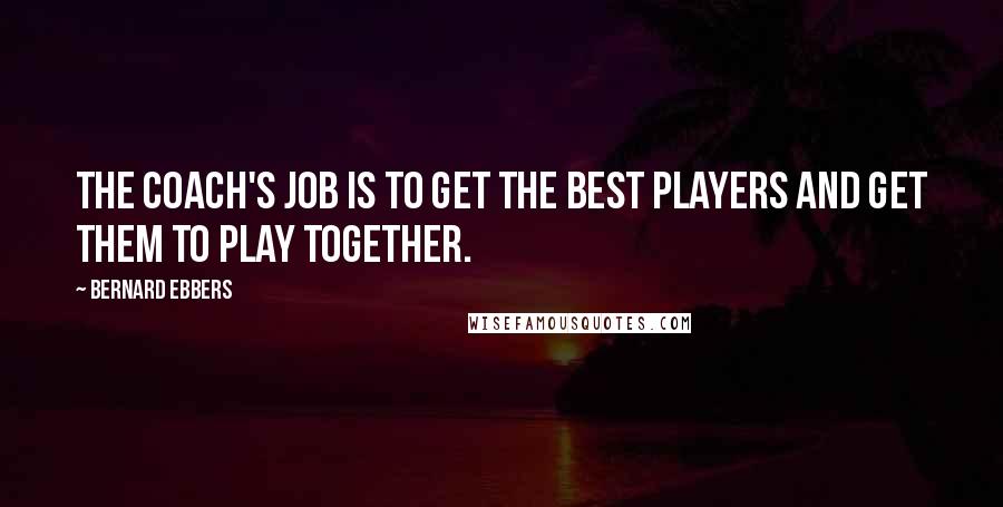 Bernard Ebbers Quotes: The coach's job is to get the best players and get them to play together.