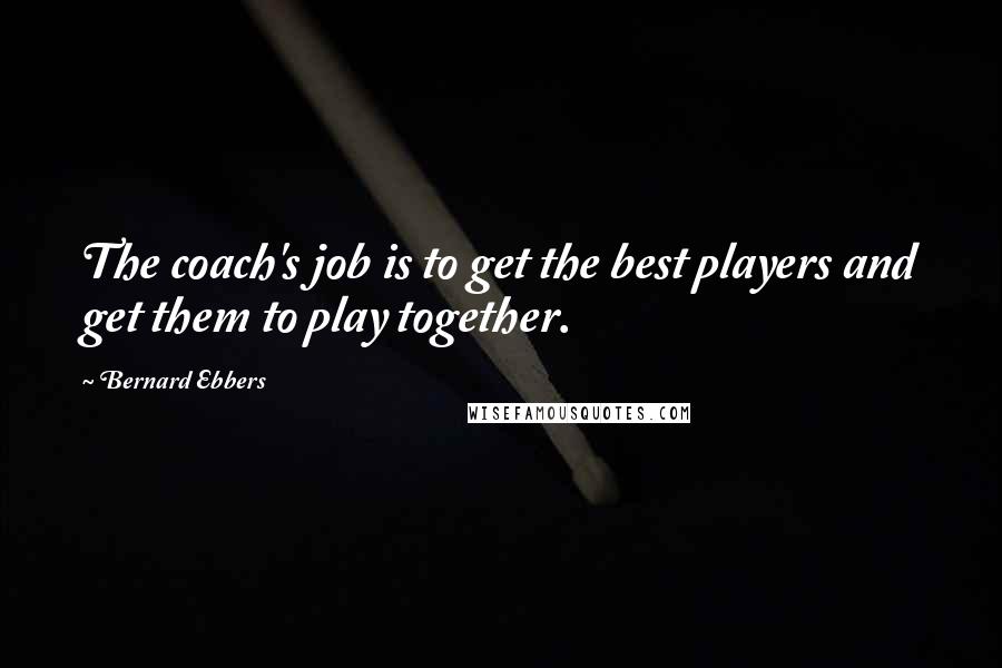 Bernard Ebbers Quotes: The coach's job is to get the best players and get them to play together.