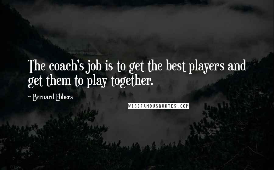 Bernard Ebbers Quotes: The coach's job is to get the best players and get them to play together.