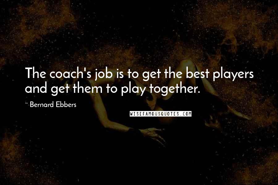 Bernard Ebbers Quotes: The coach's job is to get the best players and get them to play together.