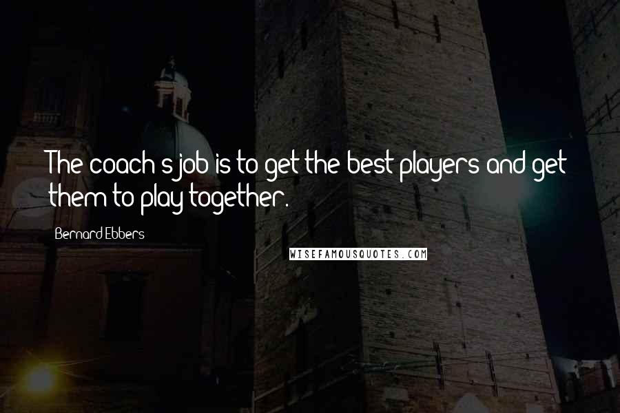 Bernard Ebbers Quotes: The coach's job is to get the best players and get them to play together.