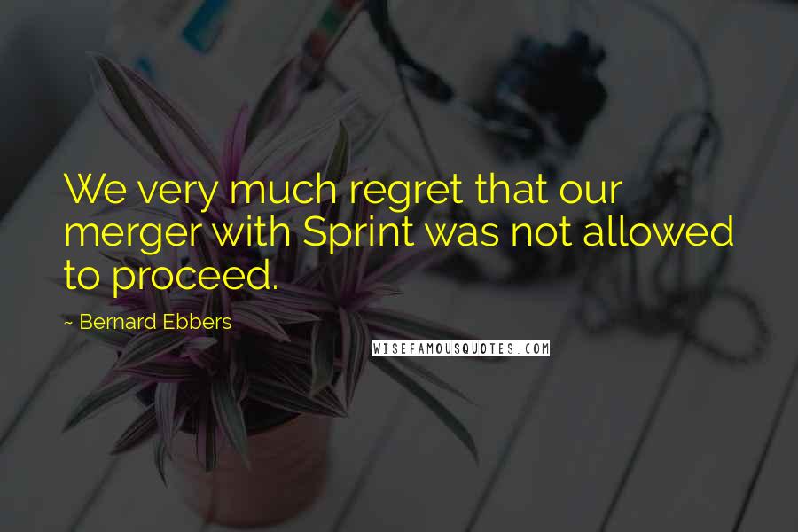 Bernard Ebbers Quotes: We very much regret that our merger with Sprint was not allowed to proceed.
