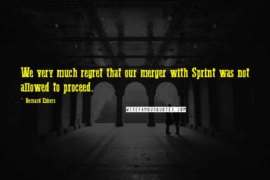 Bernard Ebbers Quotes: We very much regret that our merger with Sprint was not allowed to proceed.