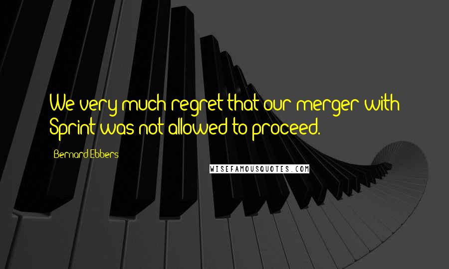 Bernard Ebbers Quotes: We very much regret that our merger with Sprint was not allowed to proceed.