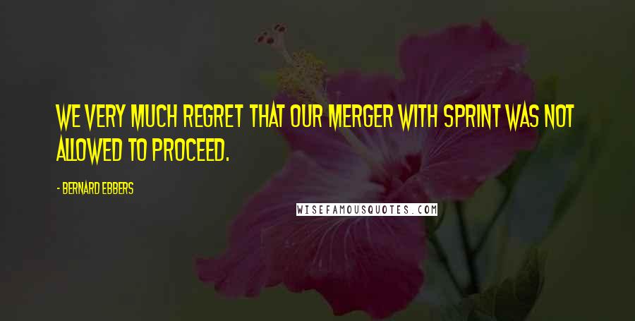 Bernard Ebbers Quotes: We very much regret that our merger with Sprint was not allowed to proceed.