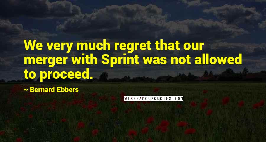 Bernard Ebbers Quotes: We very much regret that our merger with Sprint was not allowed to proceed.