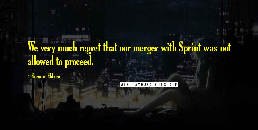 Bernard Ebbers Quotes: We very much regret that our merger with Sprint was not allowed to proceed.