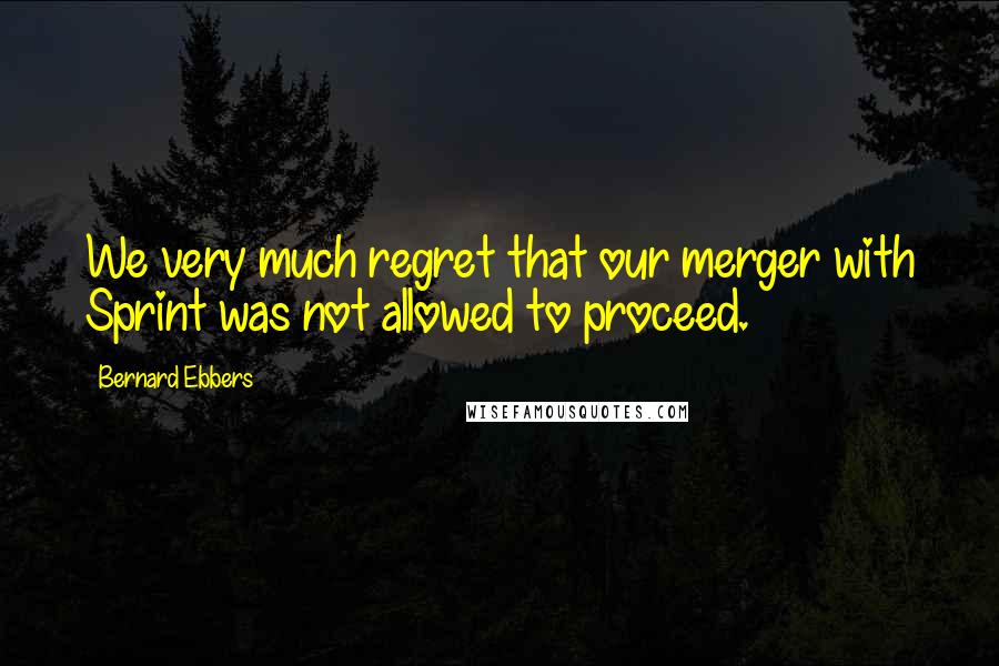 Bernard Ebbers Quotes: We very much regret that our merger with Sprint was not allowed to proceed.