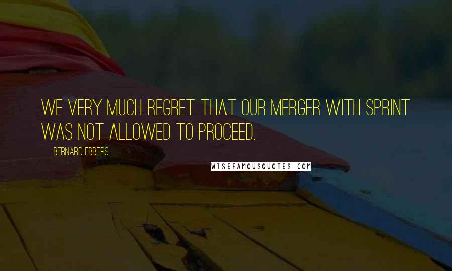 Bernard Ebbers Quotes: We very much regret that our merger with Sprint was not allowed to proceed.