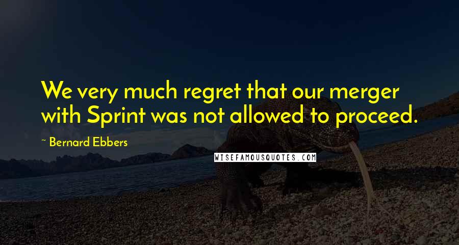 Bernard Ebbers Quotes: We very much regret that our merger with Sprint was not allowed to proceed.