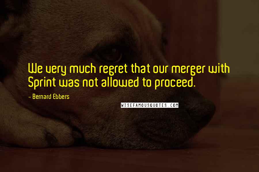 Bernard Ebbers Quotes: We very much regret that our merger with Sprint was not allowed to proceed.