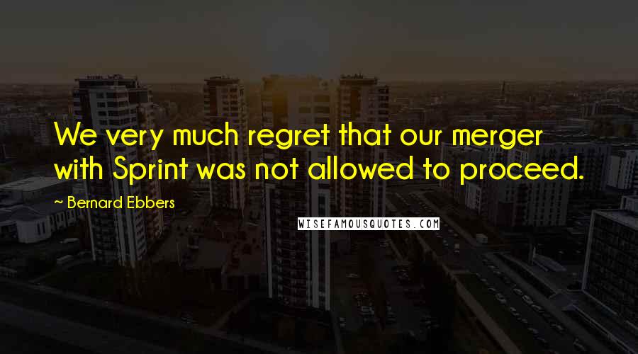 Bernard Ebbers Quotes: We very much regret that our merger with Sprint was not allowed to proceed.