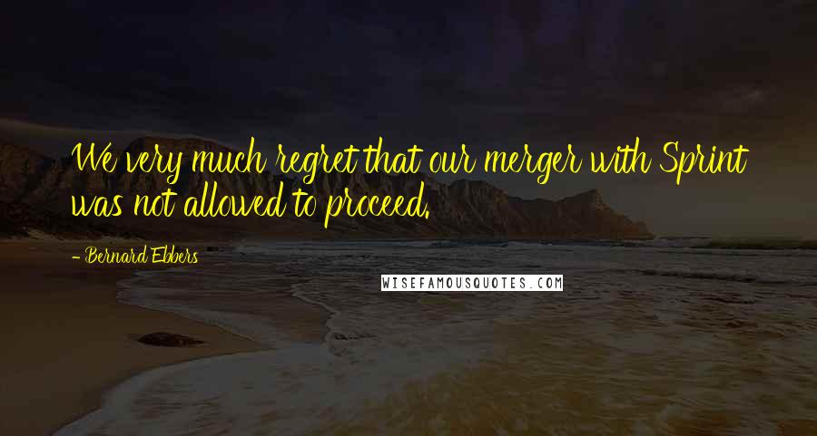 Bernard Ebbers Quotes: We very much regret that our merger with Sprint was not allowed to proceed.