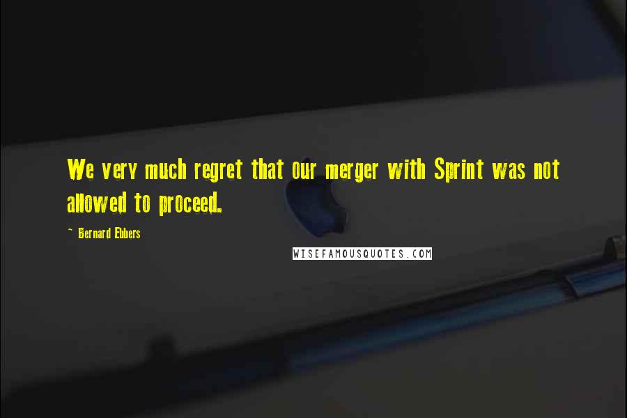 Bernard Ebbers Quotes: We very much regret that our merger with Sprint was not allowed to proceed.