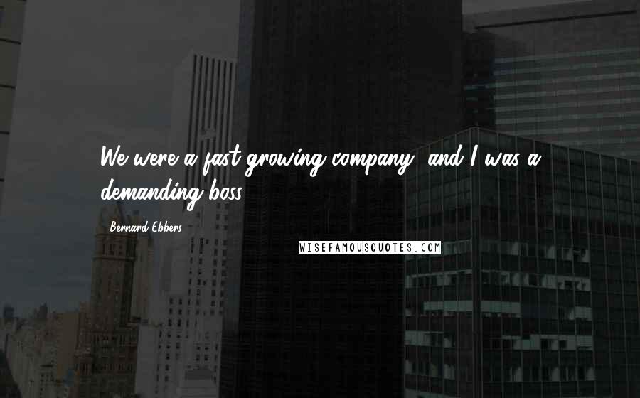 Bernard Ebbers Quotes: We were a fast-growing company, and I was a demanding boss.