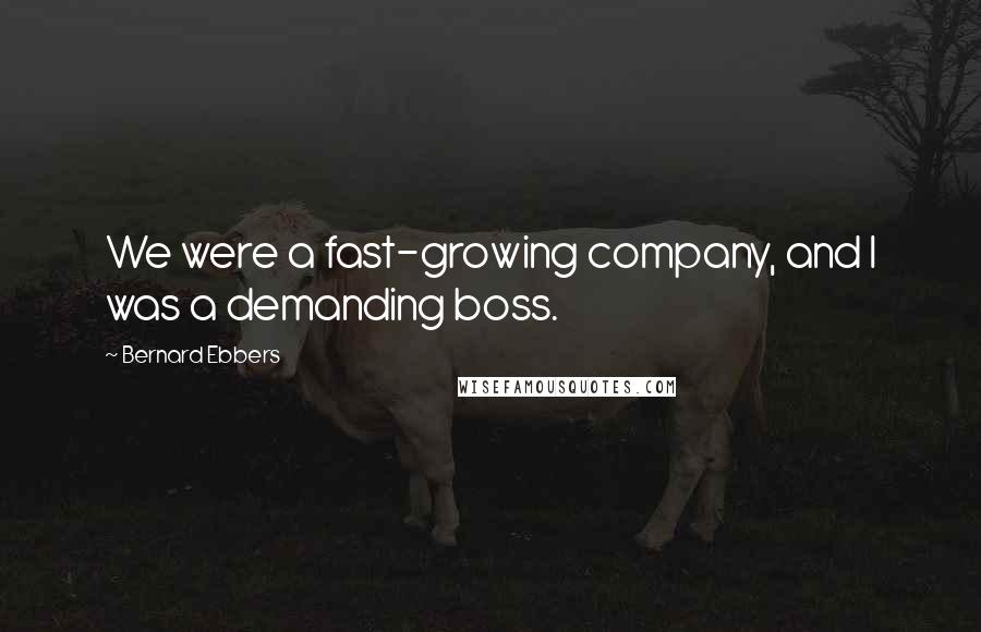 Bernard Ebbers Quotes: We were a fast-growing company, and I was a demanding boss.