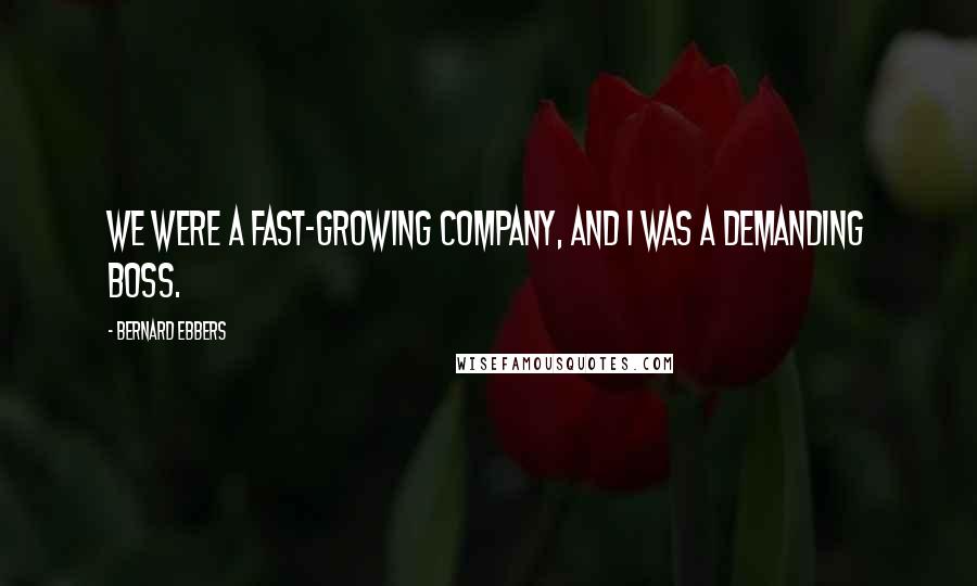 Bernard Ebbers Quotes: We were a fast-growing company, and I was a demanding boss.