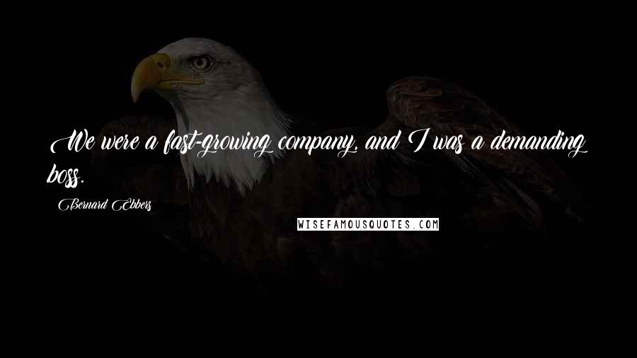 Bernard Ebbers Quotes: We were a fast-growing company, and I was a demanding boss.