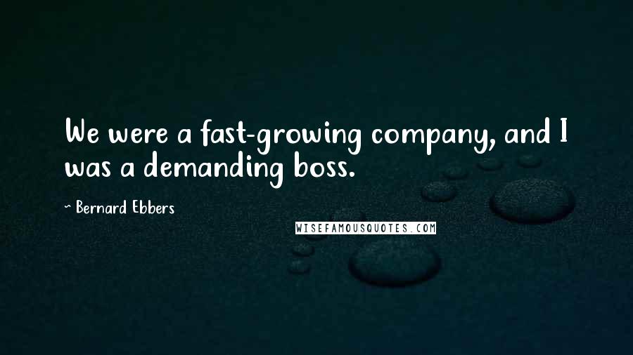 Bernard Ebbers Quotes: We were a fast-growing company, and I was a demanding boss.