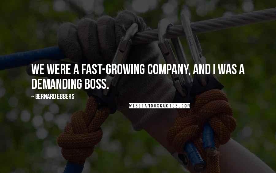 Bernard Ebbers Quotes: We were a fast-growing company, and I was a demanding boss.