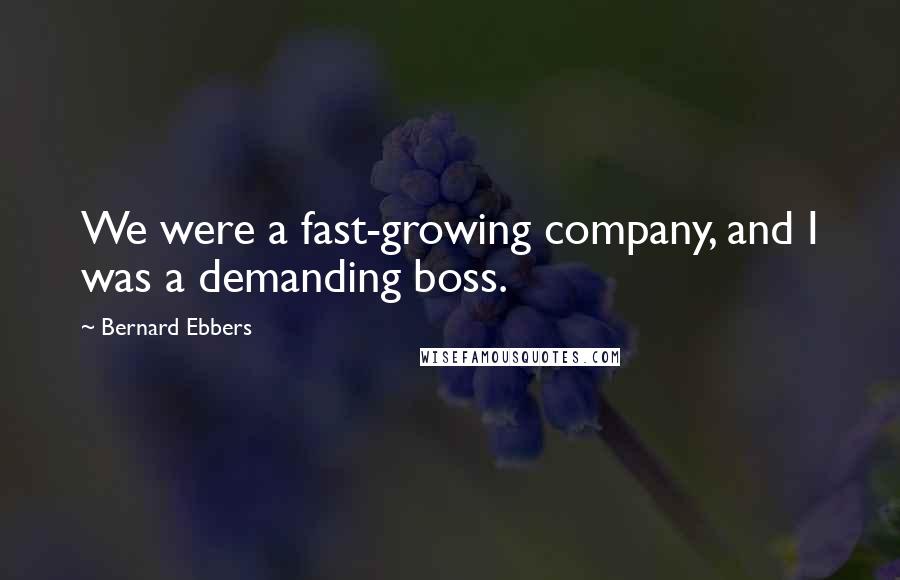 Bernard Ebbers Quotes: We were a fast-growing company, and I was a demanding boss.