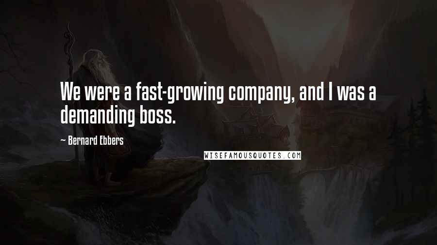 Bernard Ebbers Quotes: We were a fast-growing company, and I was a demanding boss.