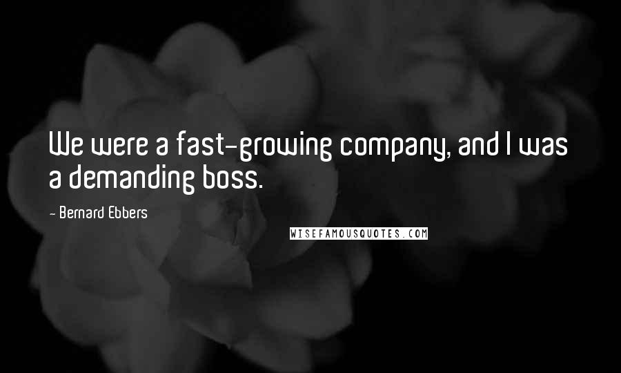 Bernard Ebbers Quotes: We were a fast-growing company, and I was a demanding boss.