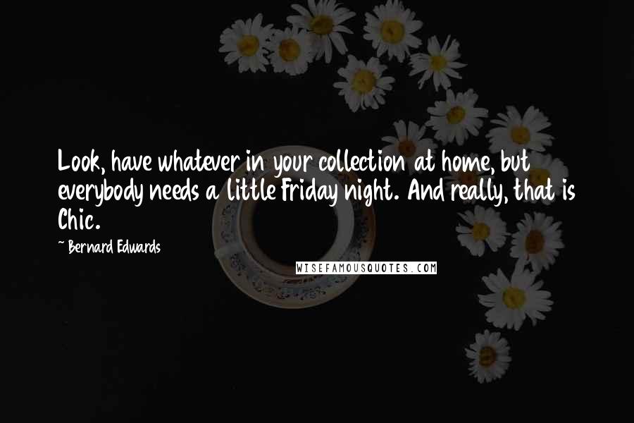 Bernard Edwards Quotes: Look, have whatever in your collection at home, but everybody needs a little Friday night. And really, that is Chic.