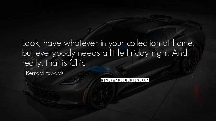 Bernard Edwards Quotes: Look, have whatever in your collection at home, but everybody needs a little Friday night. And really, that is Chic.