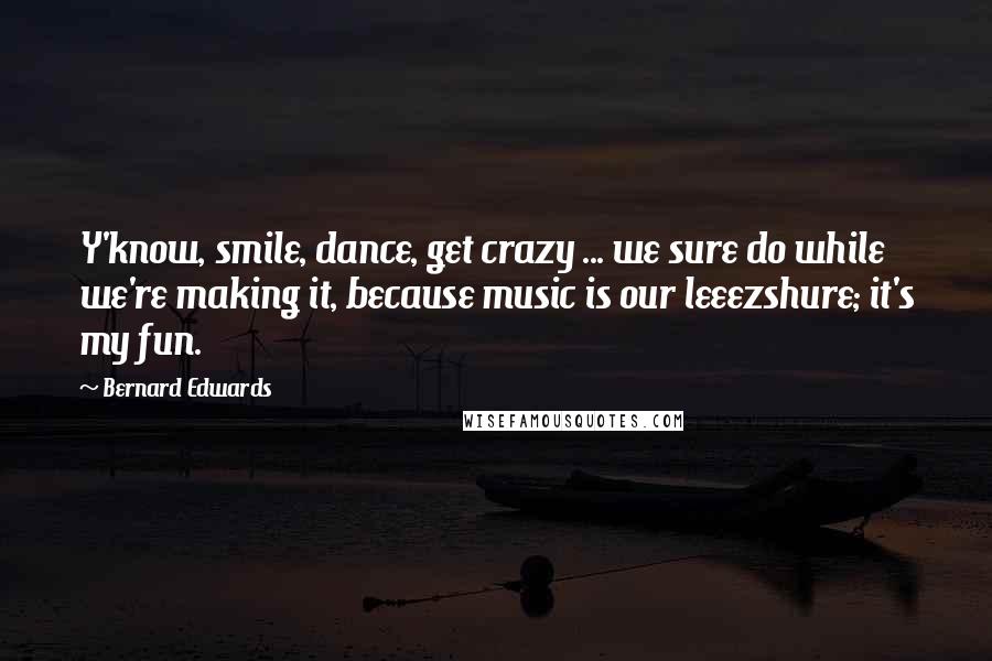 Bernard Edwards Quotes: Y'know, smile, dance, get crazy ... we sure do while we're making it, because music is our leeezshure; it's my fun.