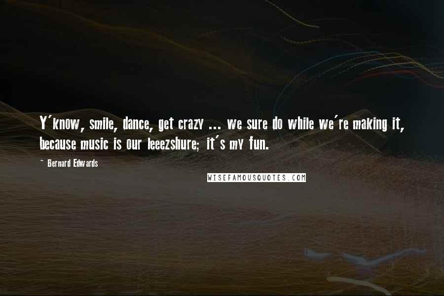 Bernard Edwards Quotes: Y'know, smile, dance, get crazy ... we sure do while we're making it, because music is our leeezshure; it's my fun.