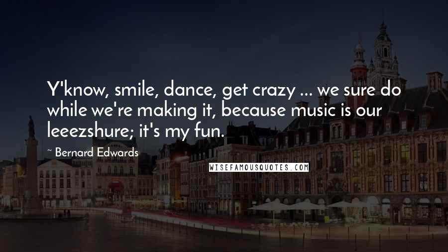 Bernard Edwards Quotes: Y'know, smile, dance, get crazy ... we sure do while we're making it, because music is our leeezshure; it's my fun.