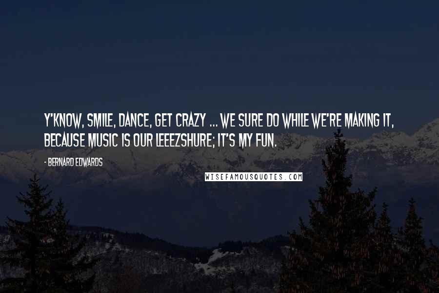 Bernard Edwards Quotes: Y'know, smile, dance, get crazy ... we sure do while we're making it, because music is our leeezshure; it's my fun.