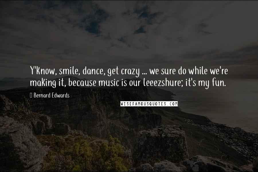 Bernard Edwards Quotes: Y'know, smile, dance, get crazy ... we sure do while we're making it, because music is our leeezshure; it's my fun.