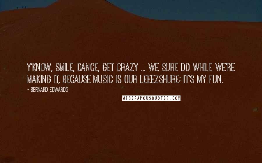 Bernard Edwards Quotes: Y'know, smile, dance, get crazy ... we sure do while we're making it, because music is our leeezshure; it's my fun.