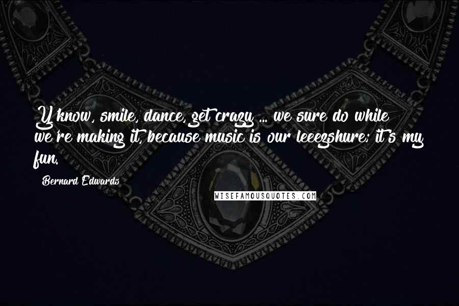 Bernard Edwards Quotes: Y'know, smile, dance, get crazy ... we sure do while we're making it, because music is our leeezshure; it's my fun.