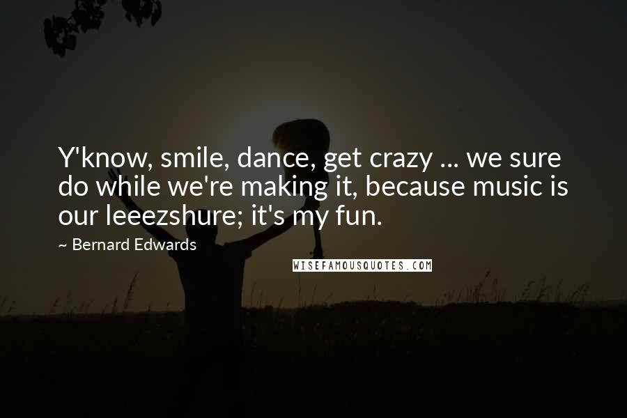 Bernard Edwards Quotes: Y'know, smile, dance, get crazy ... we sure do while we're making it, because music is our leeezshure; it's my fun.