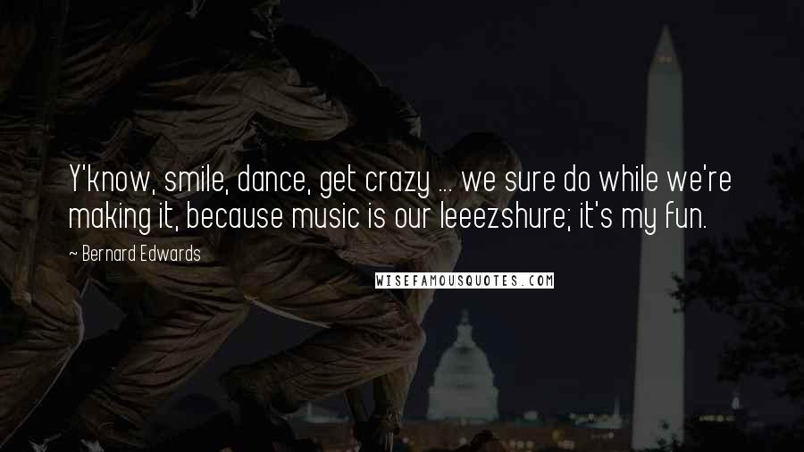 Bernard Edwards Quotes: Y'know, smile, dance, get crazy ... we sure do while we're making it, because music is our leeezshure; it's my fun.