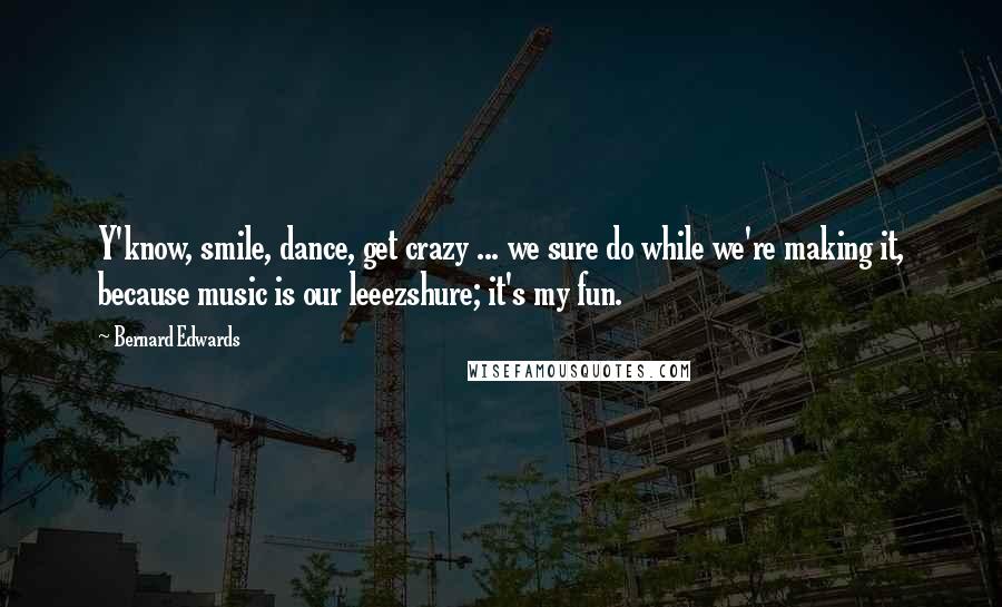 Bernard Edwards Quotes: Y'know, smile, dance, get crazy ... we sure do while we're making it, because music is our leeezshure; it's my fun.