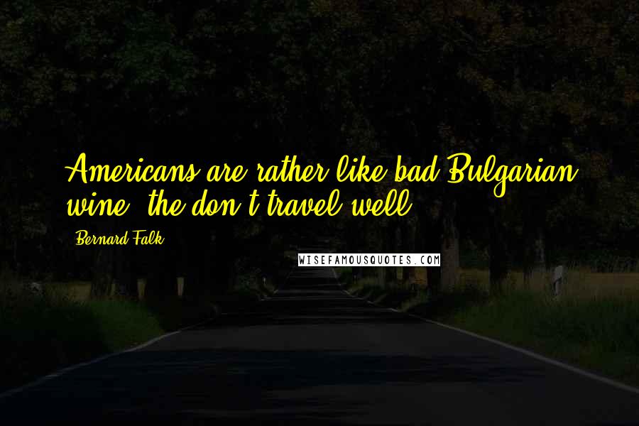 Bernard Falk Quotes: Americans are rather like bad Bulgarian wine; the don't travel well.
