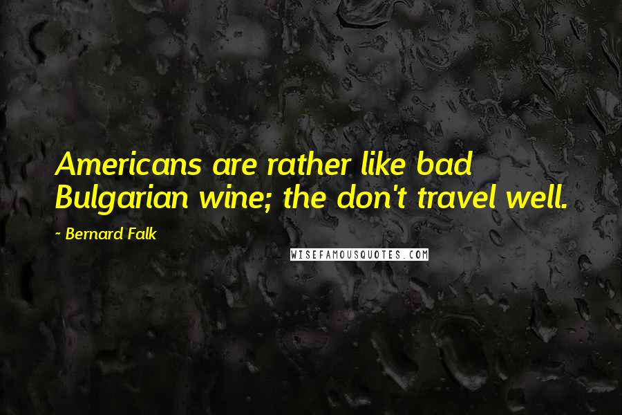 Bernard Falk Quotes: Americans are rather like bad Bulgarian wine; the don't travel well.