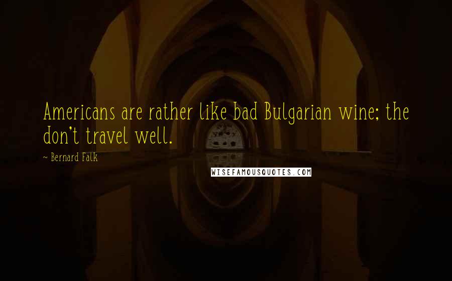 Bernard Falk Quotes: Americans are rather like bad Bulgarian wine; the don't travel well.